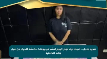 تنويه عاجل.. ضبط تيك توكر اليوم لنشر فيديوهات خادشة للحياء من قبل وزارة الداخلية